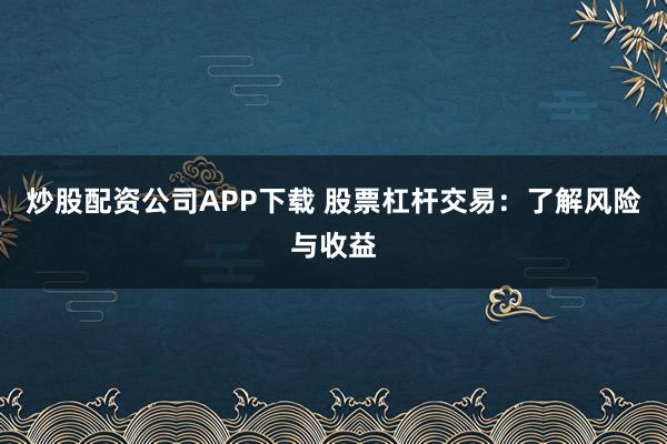 炒股配资公司APP下载 股票杠杆交易：了解风险与收益