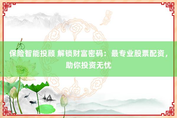 保险智能投顾 解锁财富密码：最专业股票配资，助你投资无忧