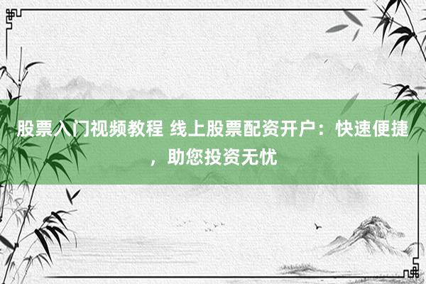 股票入门视频教程 线上股票配资开户：快速便捷，助您投资无忧
