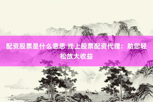 配资股票是什么意思 线上股票配资代理：助您轻松放大收益