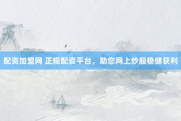 配资加盟网 正规配资平台，助您网上炒股稳健获利