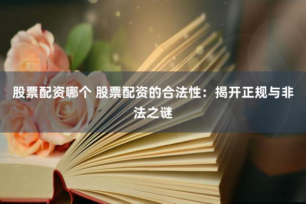 股票配资哪个 股票配资的合法性：揭开正规与非法之谜