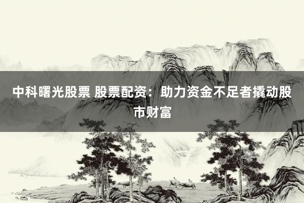 中科曙光股票 股票配资：助力资金不足者撬动股市财富