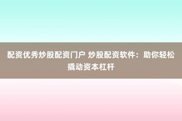 配资优秀炒股配资门户 炒股配资软件：助你轻松撬动资本杠杆