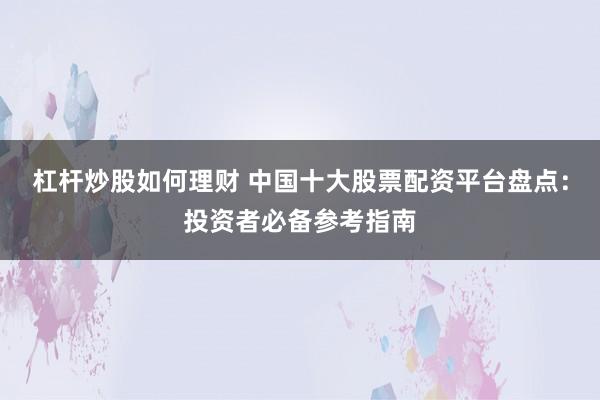 杠杆炒股如何理财 中国十大股票配资平台盘点：投资者必备参考指南