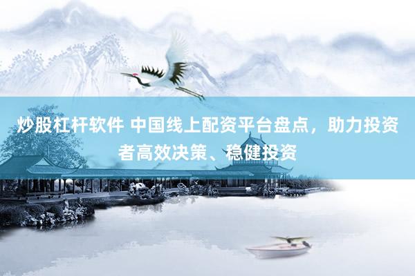 炒股杠杆软件 中国线上配资平台盘点，助力投资者高效决策、稳健投资
