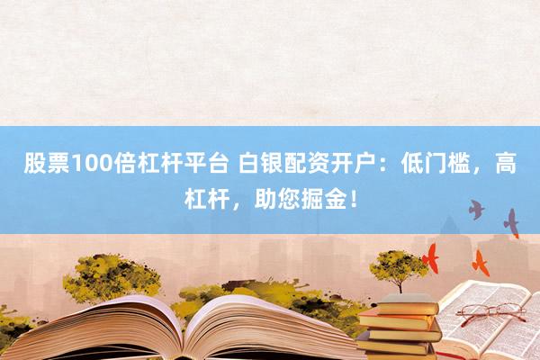 股票100倍杠杆平台 白银配资开户：低门槛，高杠杆，助您掘金！