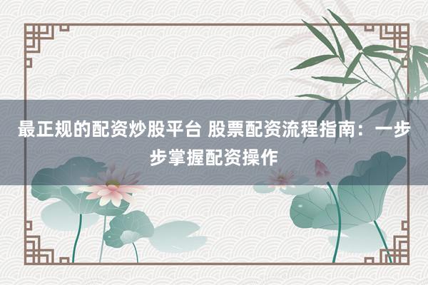 最正规的配资炒股平台 股票配资流程指南：一步步掌握配资操作