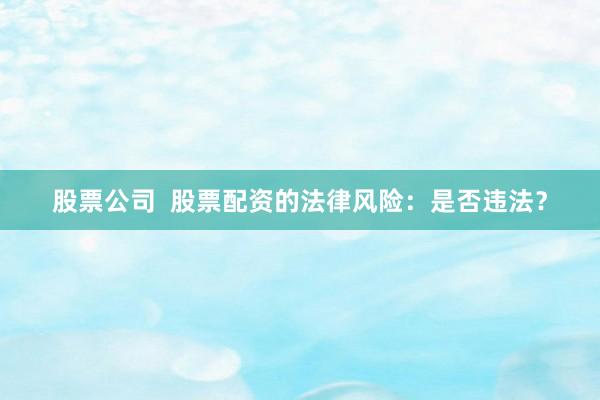 股票公司  股票配资的法律风险：是否违法？