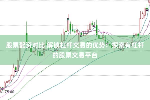 股票配资对比 解锁杠杆交易的优势：探索有杠杆的股票交易平台