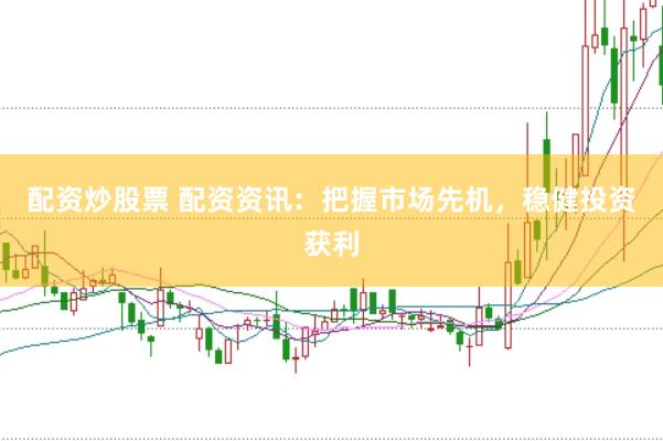 配资炒股票 配资资讯：把握市场先机，稳健投资获利