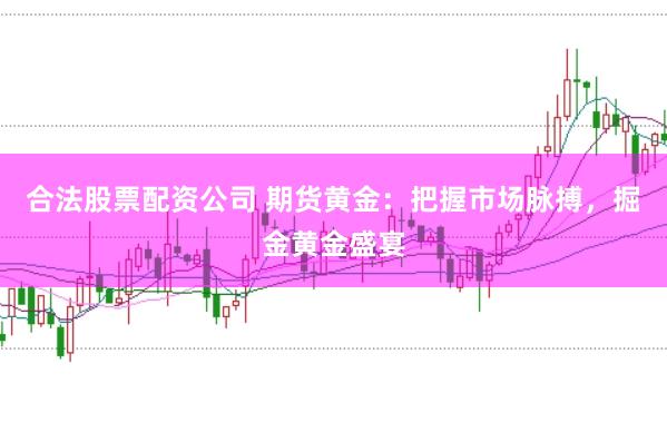 合法股票配资公司 期货黄金：把握市场脉搏，掘金黄金盛宴