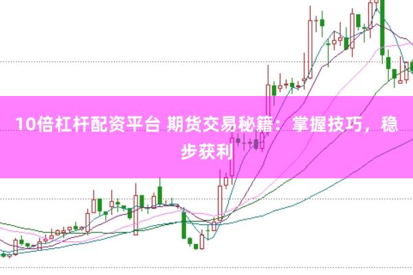 10倍杠杆配资平台 期货交易秘籍：掌握技巧，稳步获利
