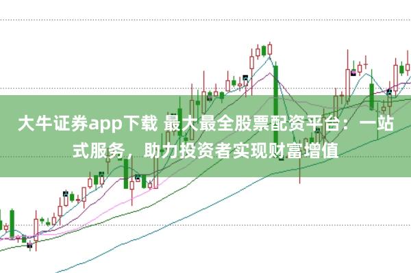 大牛证券app下载 最大最全股票配资平台：一站式服务，助力投资者实现财富增值