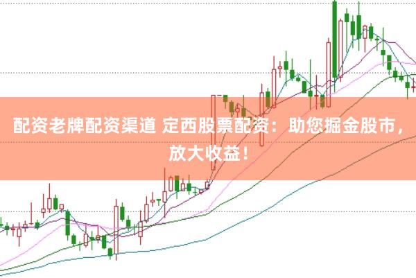 配资老牌配资渠道 定西股票配资：助您掘金股市，放大收益！