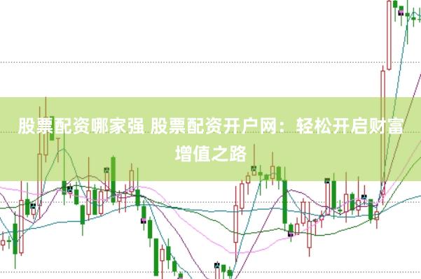 股票配资哪家强 股票配资开户网：轻松开启财富增值之路
