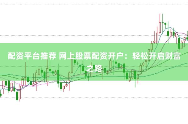 配资平台推荐 网上股票配资开户：轻松开启财富之路