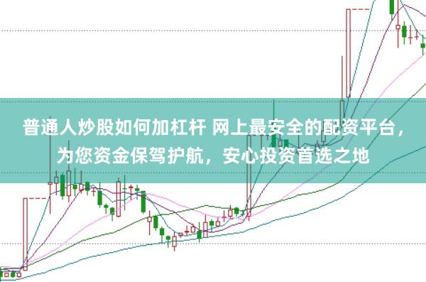 普通人炒股如何加杠杆 网上最安全的配资平台，为您资金保驾护航，安心投资首选之地