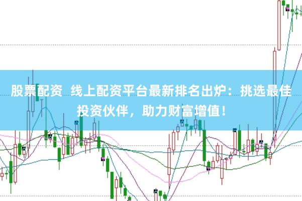 股票配资  线上配资平台最新排名出炉：挑选最佳投资伙伴，助力财富增值！