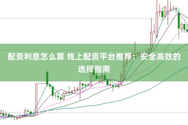 配资利息怎么算 线上配资平台推荐：安全高效的选择指南