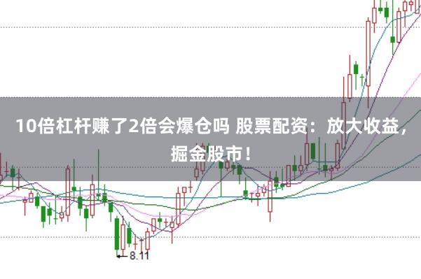 10倍杠杆赚了2倍会爆仓吗 股票配资：放大收益，掘金股市！