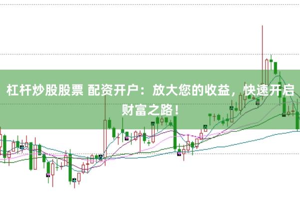杠杆炒股股票 配资开户：放大您的收益，快速开启财富之路！