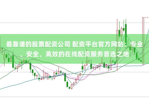 最靠谱的股票配资公司 配资平台官方网站：专业、安全、高效的在线配资服务首选之地