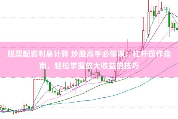 股票配资利息计算 炒股高手必修课：杠杆操作指南，轻松掌握放大收益的技巧