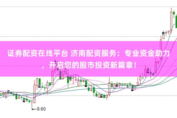 证券配资在线平台 济南配资服务：专业资金助力，开启您的股市投资新篇章！