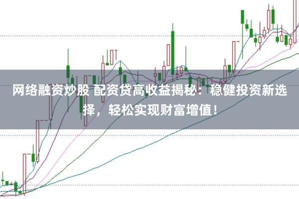 网络融资炒股 配资贷高收益揭秘：稳健投资新选择，轻松实现财富增值！