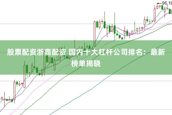 股票配资浙嘉配资 国内十大杠杆公司排名：最新榜单揭晓