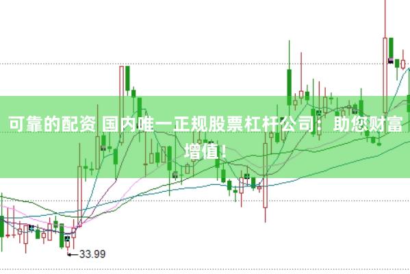 可靠的配资 国内唯一正规股票杠杆公司：助您财富增值！
