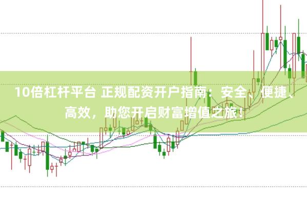 10倍杠杆平台 正规配资开户指南：安全、便捷、高效，助您开启财富增值之旅！