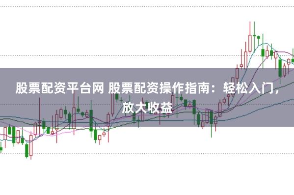 股票配资平台网 股票配资操作指南：轻松入门，放大收益