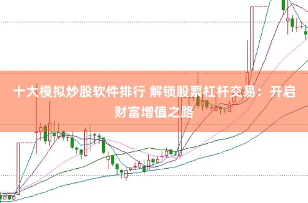 十大模拟炒股软件排行 解锁股票杠杆交易：开启财富增值之路