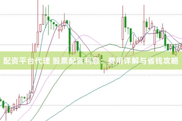 配资平台代理 股票配资利息：费用详解与省钱攻略