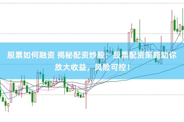 股票如何融资 揭秘配资炒股：股票配资策略助你放大收益，风险可控！