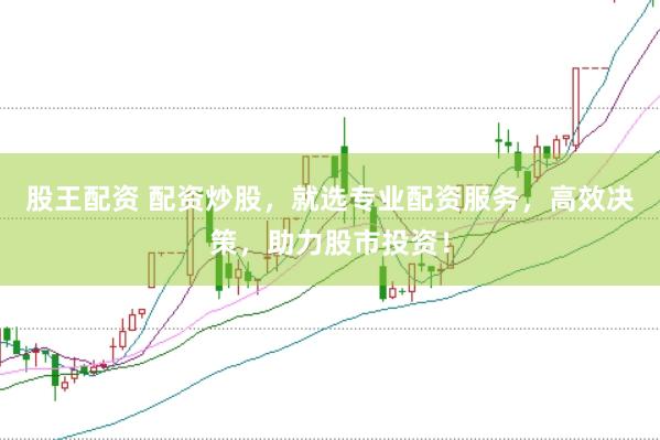 股王配资 配资炒股，就选专业配资服务，高效决策，助力股市投资！