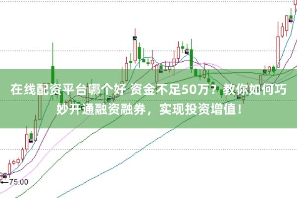 在线配资平台哪个好 资金不足50万？教你如何巧妙开通融资融券，实现投资增值！