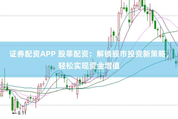 证券配资APP 股莘配资：解锁股市投资新策略，轻松实现资金增值