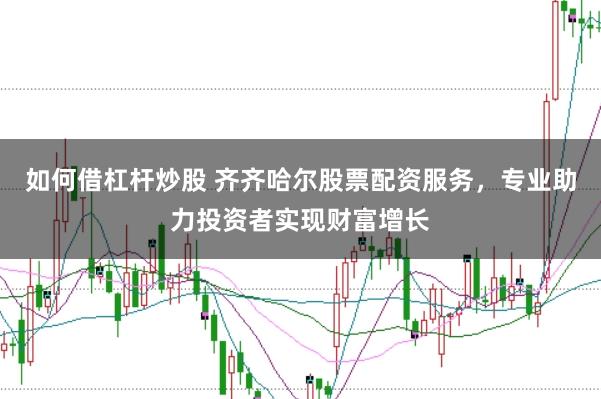 如何借杠杆炒股 齐齐哈尔股票配资服务，专业助力投资者实现财富增长
