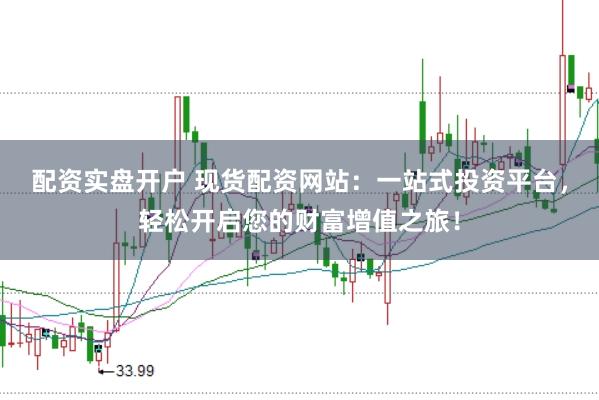 配资实盘开户 现货配资网站：一站式投资平台，轻松开启您的财富增值之旅！