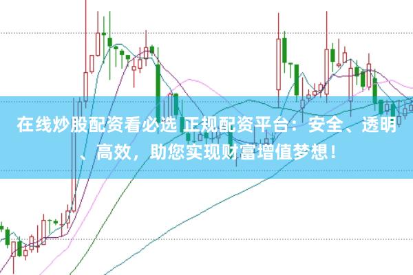 在线炒股配资看必选 正规配资平台：安全、透明、高效，助您实现财富增值梦想！