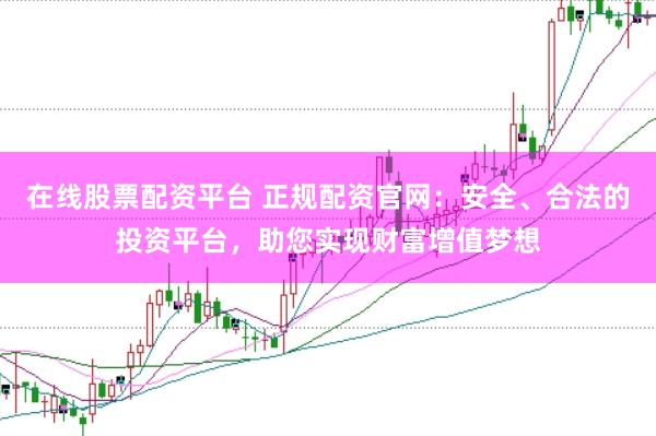 在线股票配资平台 正规配资官网：安全、合法的投资平台，助您实现财富增值梦想