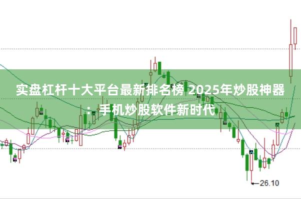 实盘杠杆十大平台最新排名榜 2025年炒股神器：手机炒股软件新时代