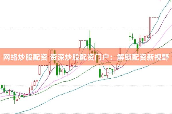 网络炒股配资 资深炒股配资门户：解锁配资新视野