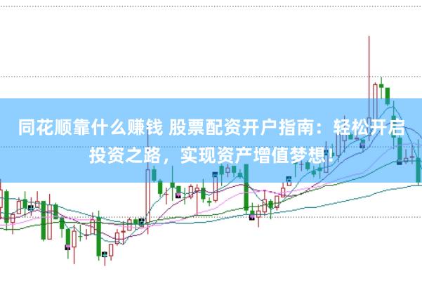 同花顺靠什么赚钱 股票配资开户指南：轻松开启投资之路，实现资产增值梦想！