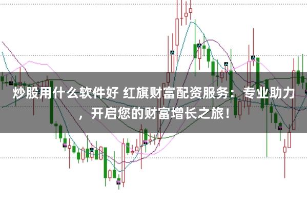 炒股用什么软件好 红旗财富配资服务：专业助力，开启您的财富增长之旅！