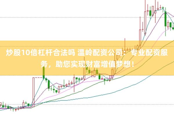 炒股10倍杠杆合法吗 温岭配资公司：专业配资服务，助您实现财富增值梦想！