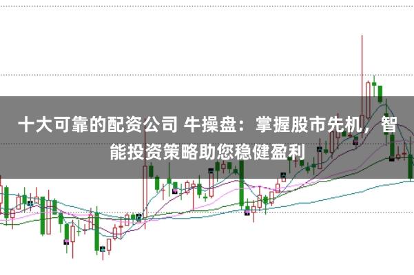 十大可靠的配资公司 牛操盘：掌握股市先机，智能投资策略助您稳健盈利